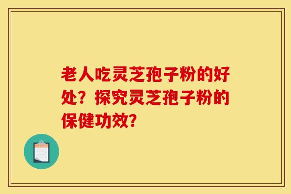 老人吃灵芝孢子粉的好处?探究灵芝孢子粉的保健功效?