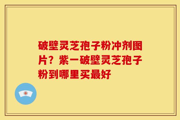 破壁灵芝孢子粉冲剂图片?紫一破壁灵芝孢子粉到哪里买最好