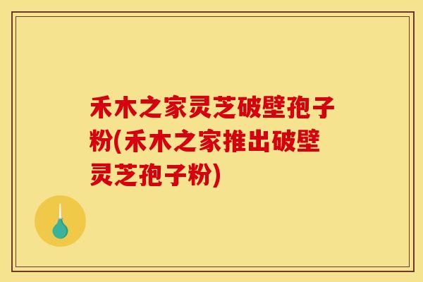 禾木之家灵芝破壁孢子粉(禾木之家推出破壁灵芝孢子粉)