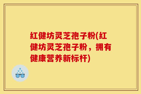 红健坊灵芝孢子粉(红健坊灵芝孢子粉，拥有健康营养新标杆)