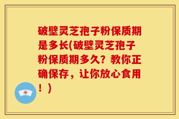 破壁灵芝孢子粉保质期是多长(破壁灵芝孢子粉保质期多久?教你正确保存,让你放心食用!)