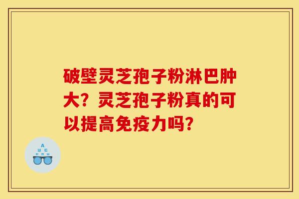 破壁灵芝孢子粉淋巴肿大？灵芝孢子粉真的可以提高免疫力吗？