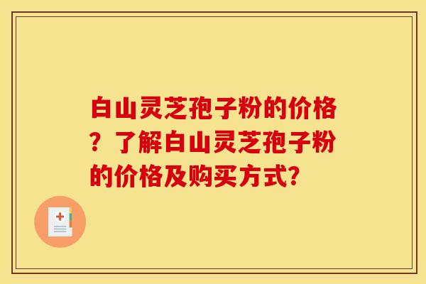 白山灵芝孢子粉的价格?了解白山灵芝孢子粉的价格及购买方式?
