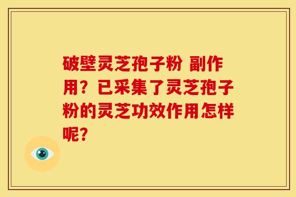 破壁灵芝孢子粉 副作用？已采集了灵芝孢子粉的灵芝功效作用怎样呢？