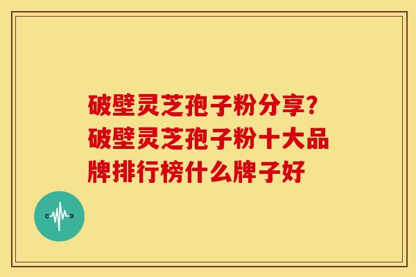 破壁灵芝孢子粉分享?破壁灵芝孢子粉十大品牌排行榜什么牌子好