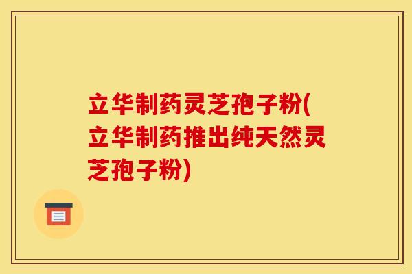 立华制药灵芝孢子粉(立华制药推出纯天然灵芝孢子粉)