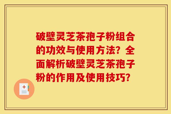 破壁灵芝茶孢子粉组合的功效与使用方法？全面解析破壁灵芝茶孢子粉的作用及使用技巧？