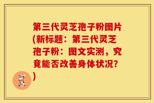 第三代灵芝孢子粉图片(新标题:第三代灵芝孢子粉:图文实测,究竟能否改善身体状况?)