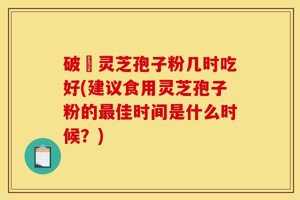 破礕灵芝孢子粉几时吃好(建议食用灵芝孢子粉的最佳时间是什么时候？)