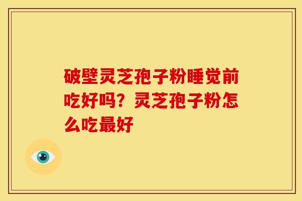 破壁灵芝孢子粉睡觉前吃好吗?灵芝孢子粉怎么吃最好