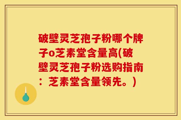 破壁灵芝孢子粉哪个牌子o芝素堂含量高(破壁灵芝孢子粉选购指南:芝素堂含量领先。)