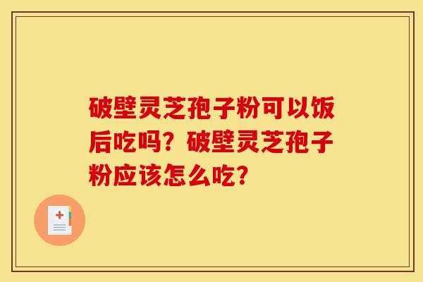 破壁灵芝孢子粉可以饭后吃吗？破壁灵芝孢子粉应该怎么吃？