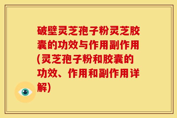 破壁灵芝孢子粉灵芝胶囊的功效与作用副作用(灵芝孢子粉和胶囊的功效、作用和副作用详解)