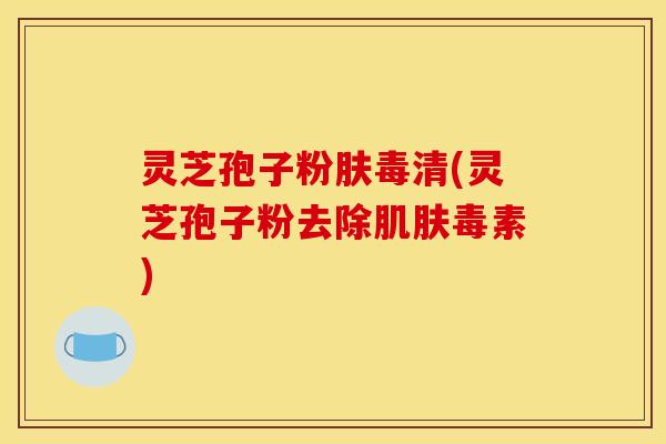 灵芝孢子粉肤毒清(灵芝孢子粉去除肌肤毒素)