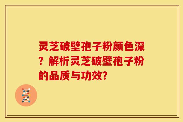 灵芝破壁孢子粉颜色深?解析灵芝破壁孢子粉的品质与功效?