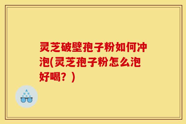 灵芝破壁孢子粉如何冲泡(灵芝孢子粉怎么泡好喝?)