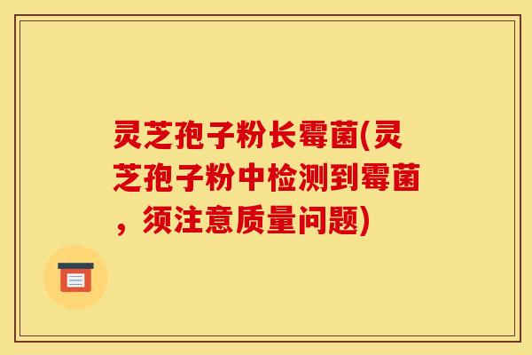 灵芝孢子粉长霉菌(灵芝孢子粉中检测到霉菌,须注意质量问题)