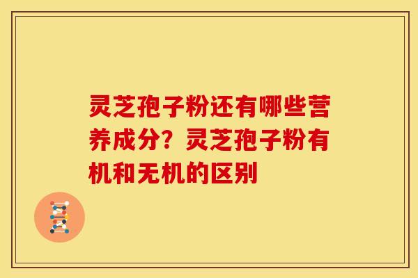 灵芝孢子粉还有哪些营养成分？灵芝孢子粉有机和无机的区别