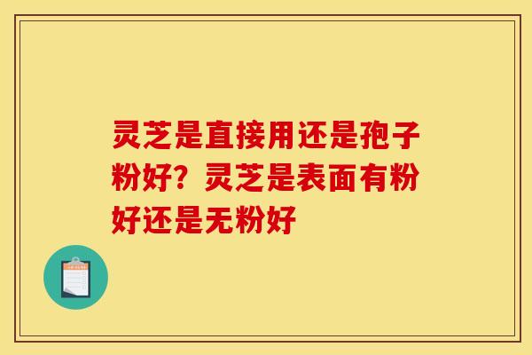 灵芝是直接用还是孢子粉好?灵芝是表面有粉好还是无粉好