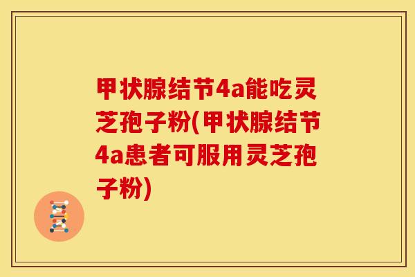 甲状腺结节4a能吃灵芝孢子粉(甲状腺结节4a患者可服用灵芝孢子粉)