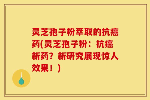 灵芝孢子粉萃取的抗癌药(灵芝孢子粉：抗癌新药？新研究展现惊人效果！)