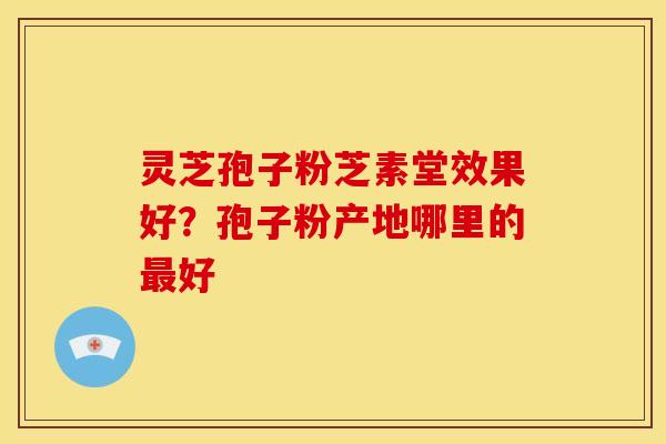 灵芝孢子粉芝素堂效果好？孢子粉产地哪里的最好