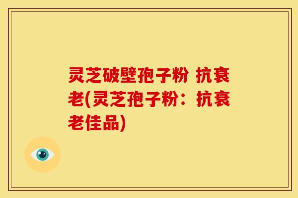灵芝破壁孢子粉 抗衰老(灵芝孢子粉:抗衰老佳品)