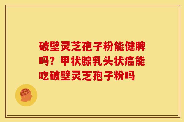 破壁灵芝孢子粉能健脾吗?甲状腺乳头状癌能吃破壁灵芝孢子粉吗