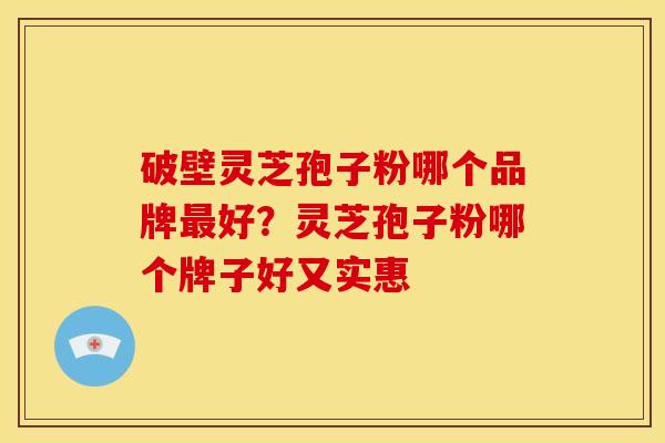 破壁灵芝孢子粉哪个品牌最好?灵芝孢子粉哪个牌子好又实惠