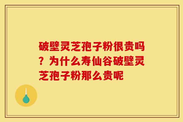 破壁灵芝孢子粉很贵吗?为什么寿仙谷破壁灵芝孢子粉那么贵呢