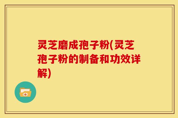 灵芝磨成孢子粉(灵芝孢子粉的制备和功效详解)
