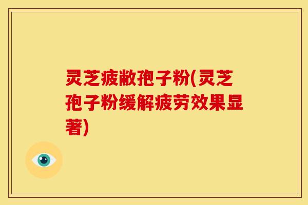 灵芝疲敝孢子粉(灵芝孢子粉缓解疲劳效果显著)