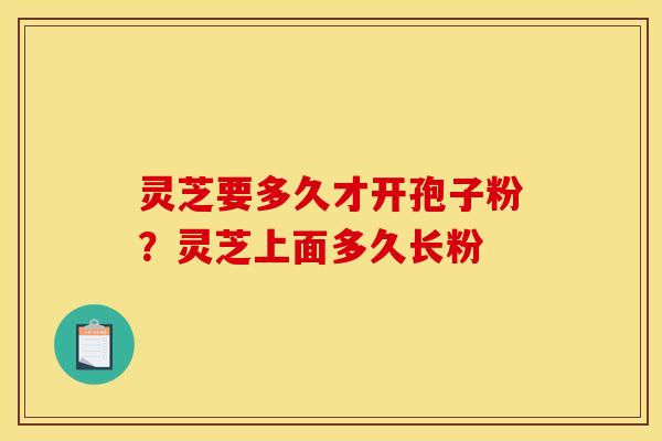 灵芝要多久才开孢子粉?灵芝上面多久长粉