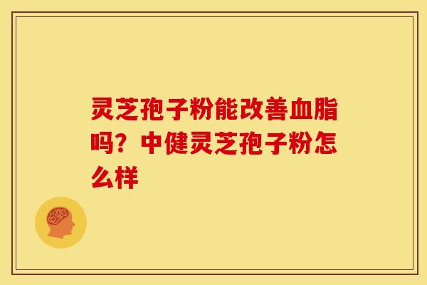 灵芝孢子粉能改善血脂吗?中健灵芝孢子粉怎么样