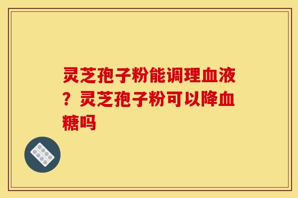 灵芝孢子粉能调理血液？灵芝孢子粉可以降血糖吗