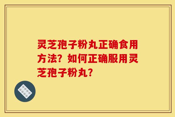灵芝孢子粉丸正确食用方法？如何正确服用灵芝孢子粉丸？