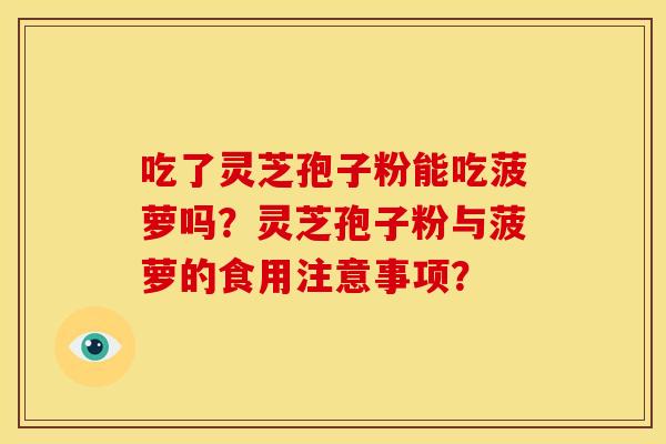 吃了灵芝孢子粉能吃菠萝吗?灵芝孢子粉与菠萝的食用注意事项?