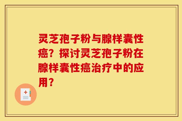 灵芝孢子粉与腺样囊性癌?探讨灵芝孢子粉在腺样囊性癌治疗中的应用?