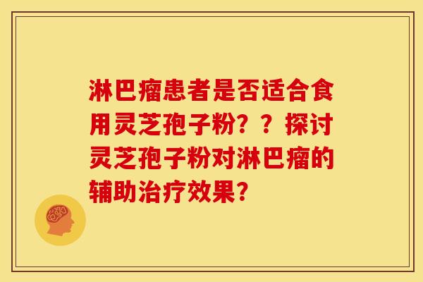 淋巴瘤患者是否适合食用灵芝孢子粉??探讨灵芝孢子粉对淋巴瘤的辅助治疗效果?