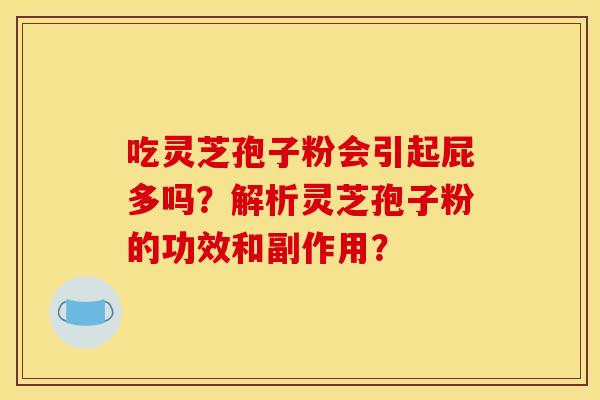 吃灵芝孢子粉会引起屁多吗？解析灵芝孢子粉的功效和副作用？