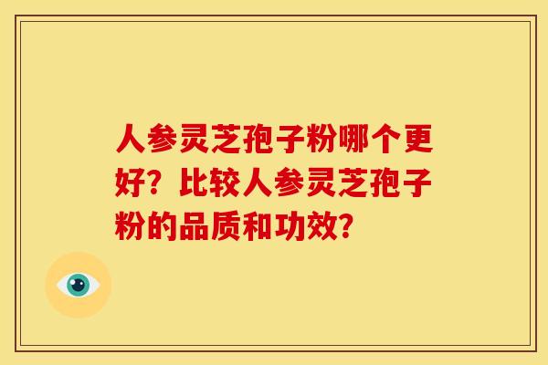 人参灵芝孢子粉哪个更好?比较人参灵芝孢子粉的品质和功效?