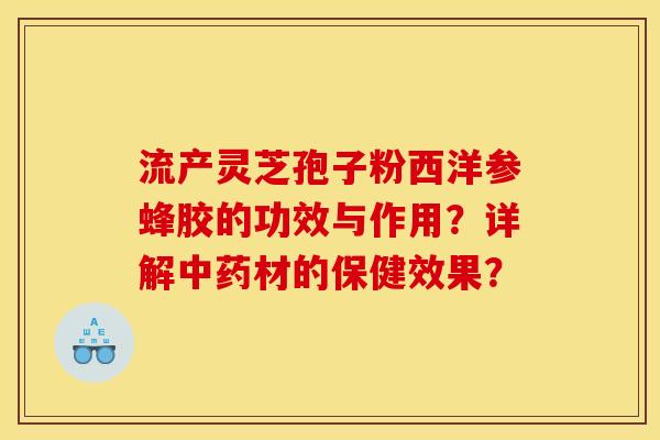 流产灵芝孢子粉西洋参蜂胶的功效与作用?详解中药材的保健效果?