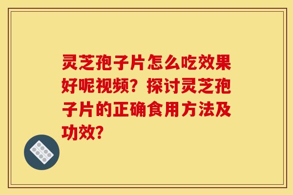 灵芝孢子片怎么吃效果好呢视频?探讨灵芝孢子片的正确食用方法及功效?
