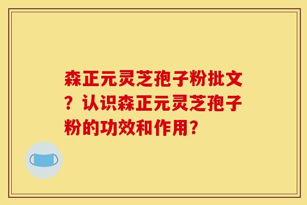 森正元灵芝孢子粉批文?认识森正元灵芝孢子粉的功效和作用?