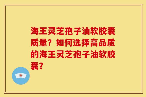 海王灵芝孢子油软胶囊质量？如何选择高品质的海王灵芝孢子油软胶囊？