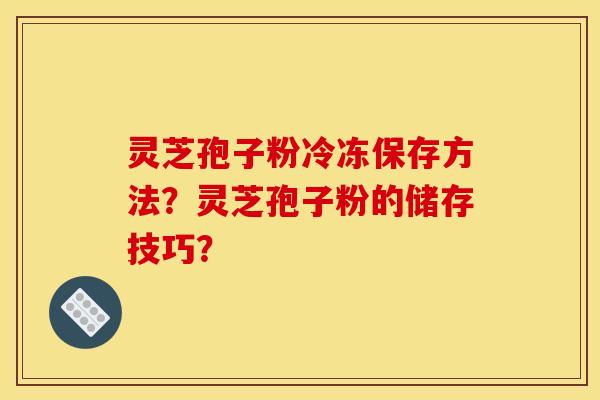 灵芝孢子粉冷冻保存方法？灵芝孢子粉的储存技巧？