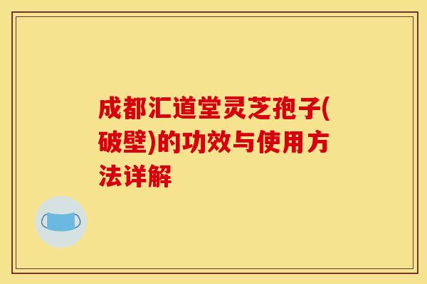 成都汇道堂灵芝孢子(破壁)的功效与使用方法详解