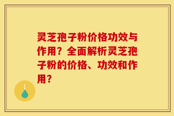 灵芝孢子粉价格功效与作用?全面解析灵芝孢子粉的价格、功效和作用?