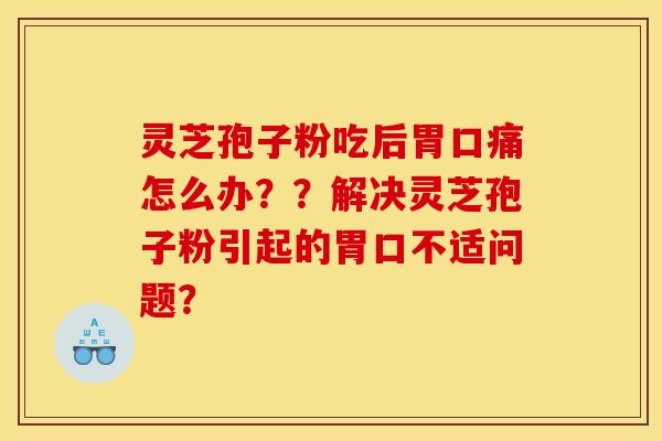 灵芝孢子粉吃后胃口痛怎么办？？解决灵芝孢子粉引起的胃口不适问题？