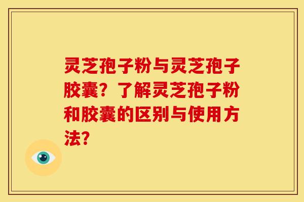 灵芝孢子粉与灵芝孢子胶囊?了解灵芝孢子粉和胶囊的区别与使用方法?